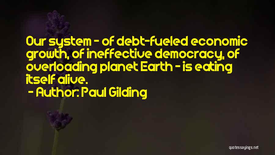 Paul Gilding Quotes: Our System - Of Debt-fueled Economic Growth, Of Ineffective Democracy, Of Overloading Planet Earth - Is Eating Itself Alive.