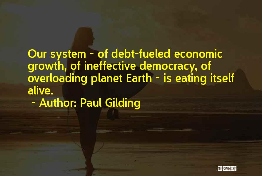 Paul Gilding Quotes: Our System - Of Debt-fueled Economic Growth, Of Ineffective Democracy, Of Overloading Planet Earth - Is Eating Itself Alive.