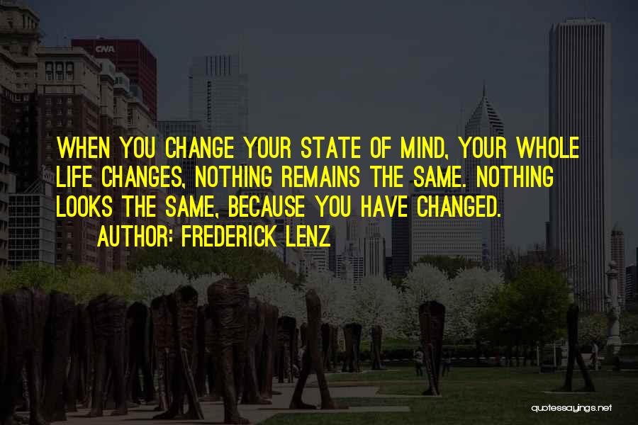 Frederick Lenz Quotes: When You Change Your State Of Mind, Your Whole Life Changes, Nothing Remains The Same. Nothing Looks The Same, Because