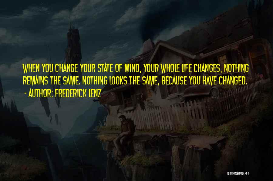 Frederick Lenz Quotes: When You Change Your State Of Mind, Your Whole Life Changes, Nothing Remains The Same. Nothing Looks The Same, Because