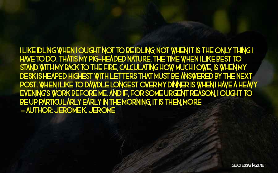 Jerome K. Jerome Quotes: I Like Idling When I Ought Not To Be Idling; Not When It Is The Only Thing I Have To