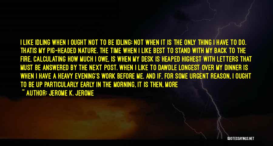 Jerome K. Jerome Quotes: I Like Idling When I Ought Not To Be Idling; Not When It Is The Only Thing I Have To