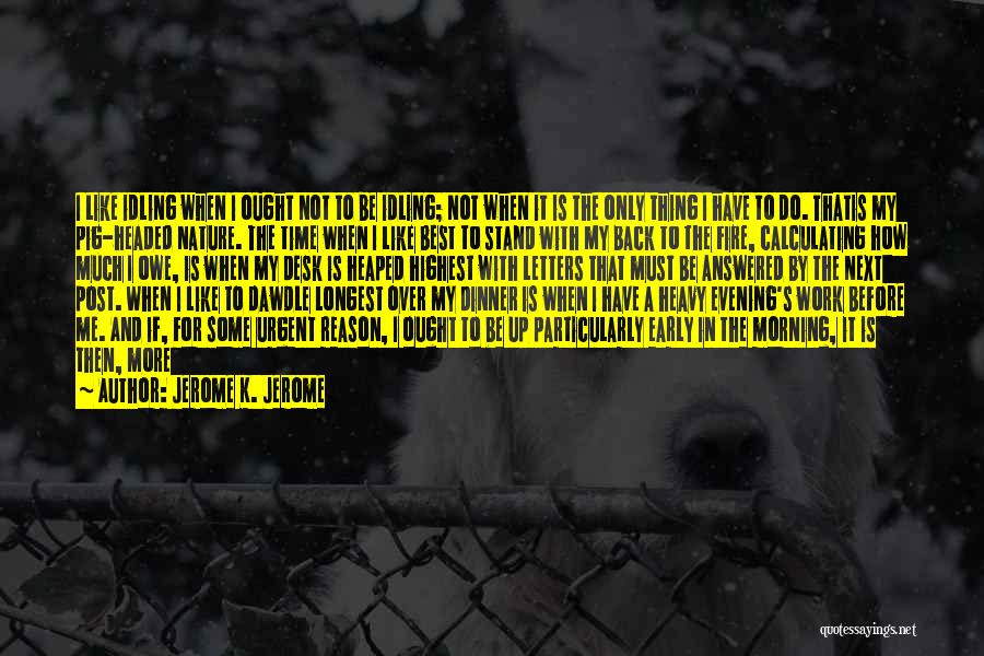 Jerome K. Jerome Quotes: I Like Idling When I Ought Not To Be Idling; Not When It Is The Only Thing I Have To