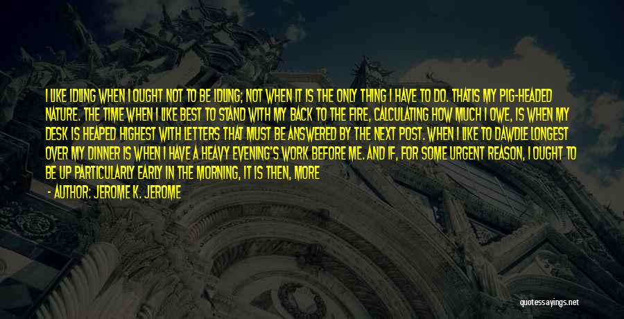 Jerome K. Jerome Quotes: I Like Idling When I Ought Not To Be Idling; Not When It Is The Only Thing I Have To