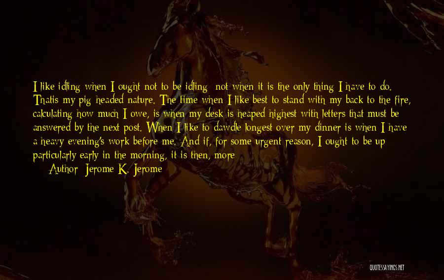 Jerome K. Jerome Quotes: I Like Idling When I Ought Not To Be Idling; Not When It Is The Only Thing I Have To