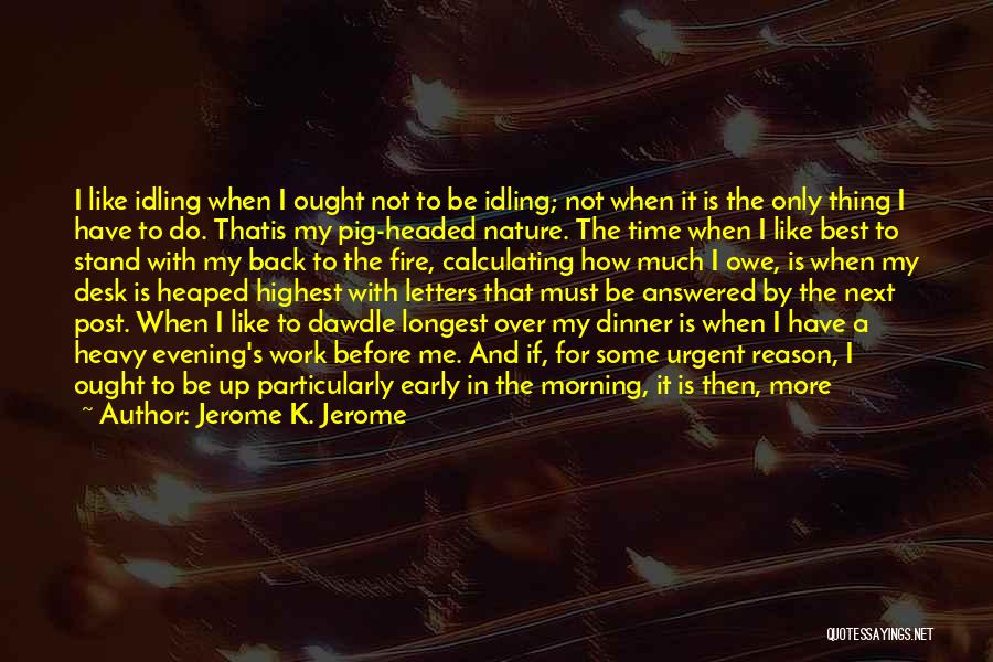 Jerome K. Jerome Quotes: I Like Idling When I Ought Not To Be Idling; Not When It Is The Only Thing I Have To