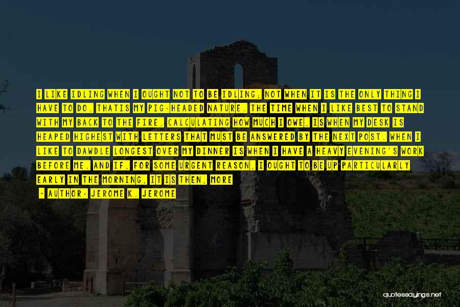 Jerome K. Jerome Quotes: I Like Idling When I Ought Not To Be Idling; Not When It Is The Only Thing I Have To