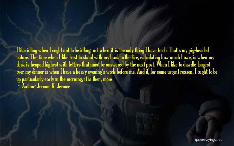 Jerome K. Jerome Quotes: I Like Idling When I Ought Not To Be Idling; Not When It Is The Only Thing I Have To
