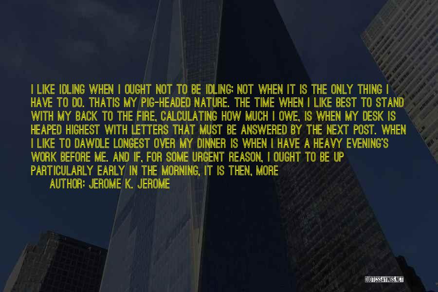 Jerome K. Jerome Quotes: I Like Idling When I Ought Not To Be Idling; Not When It Is The Only Thing I Have To