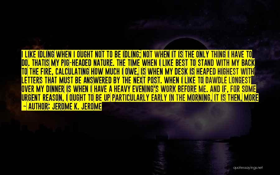 Jerome K. Jerome Quotes: I Like Idling When I Ought Not To Be Idling; Not When It Is The Only Thing I Have To