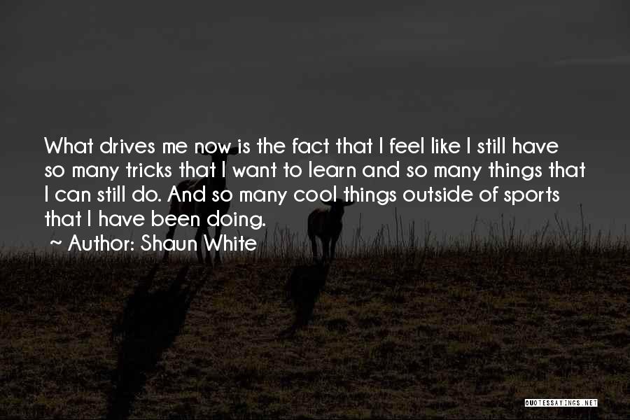 Shaun White Quotes: What Drives Me Now Is The Fact That I Feel Like I Still Have So Many Tricks That I Want
