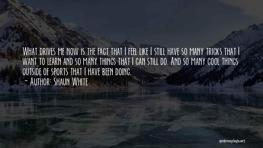Shaun White Quotes: What Drives Me Now Is The Fact That I Feel Like I Still Have So Many Tricks That I Want