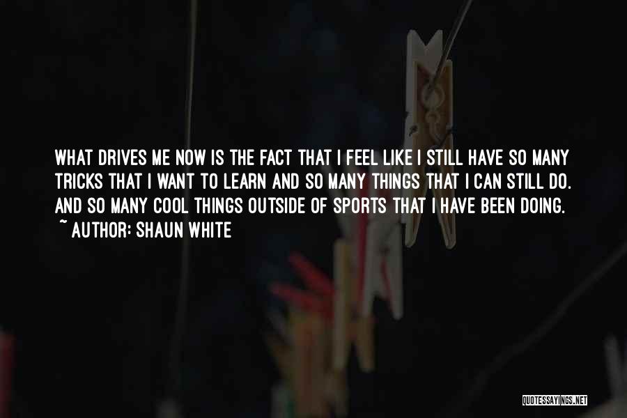 Shaun White Quotes: What Drives Me Now Is The Fact That I Feel Like I Still Have So Many Tricks That I Want