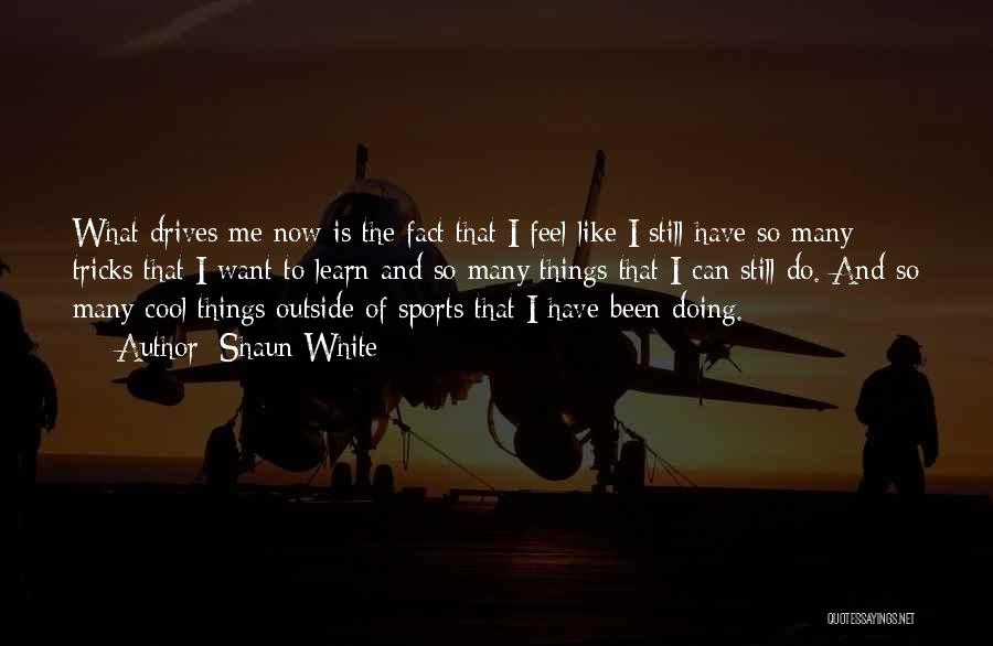 Shaun White Quotes: What Drives Me Now Is The Fact That I Feel Like I Still Have So Many Tricks That I Want