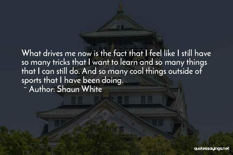 Shaun White Quotes: What Drives Me Now Is The Fact That I Feel Like I Still Have So Many Tricks That I Want