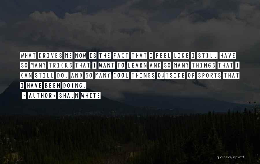 Shaun White Quotes: What Drives Me Now Is The Fact That I Feel Like I Still Have So Many Tricks That I Want
