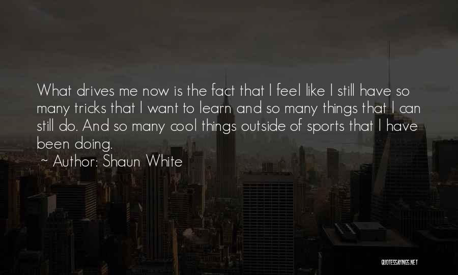 Shaun White Quotes: What Drives Me Now Is The Fact That I Feel Like I Still Have So Many Tricks That I Want