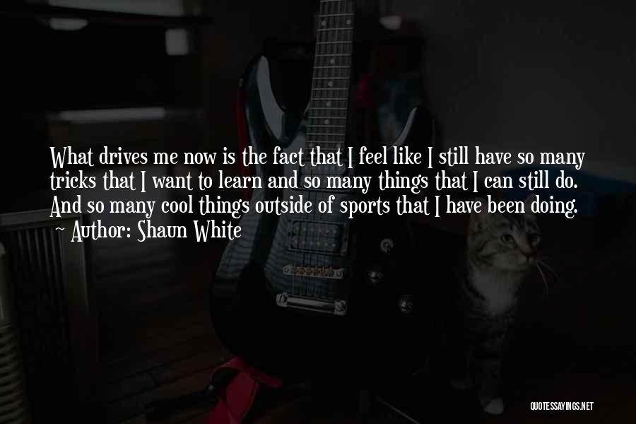 Shaun White Quotes: What Drives Me Now Is The Fact That I Feel Like I Still Have So Many Tricks That I Want