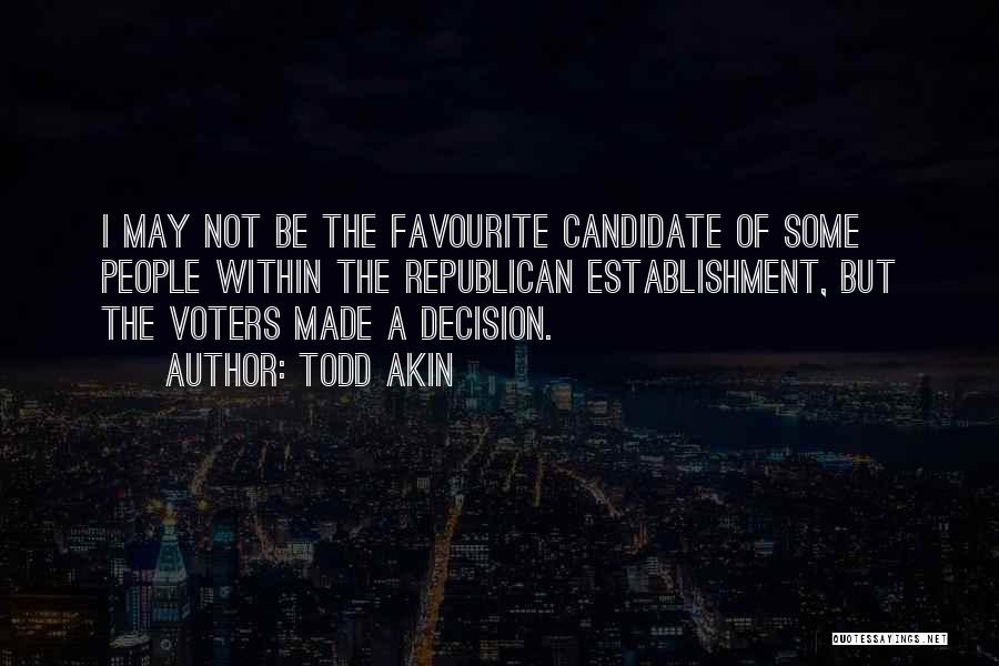 Todd Akin Quotes: I May Not Be The Favourite Candidate Of Some People Within The Republican Establishment, But The Voters Made A Decision.