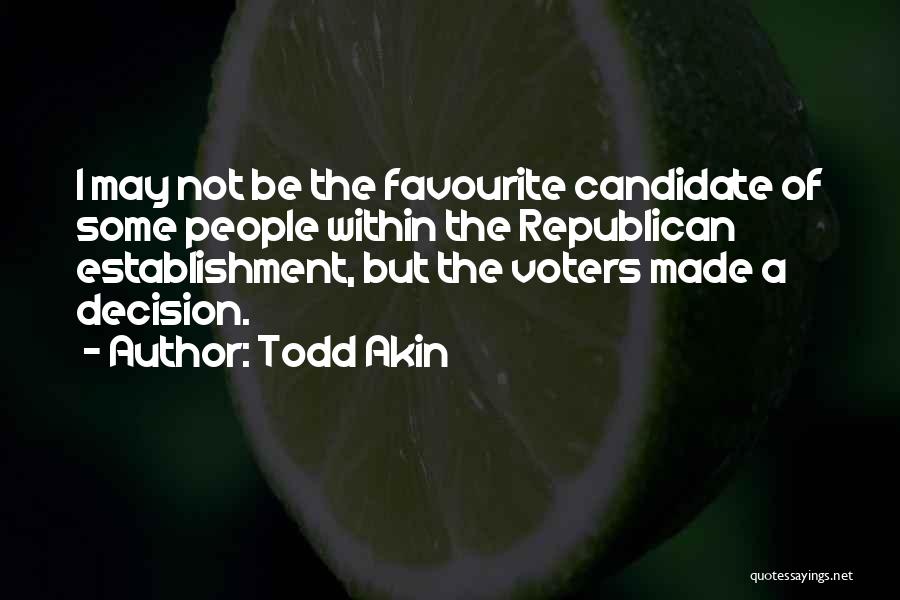 Todd Akin Quotes: I May Not Be The Favourite Candidate Of Some People Within The Republican Establishment, But The Voters Made A Decision.