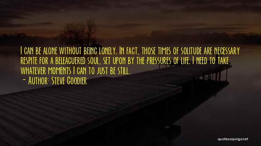 Steve Goodier Quotes: I Can Be Alone Without Being Lonely. In Fact, Those Times Of Solitude Are Necessary Respite For A Beleaguered Soul,