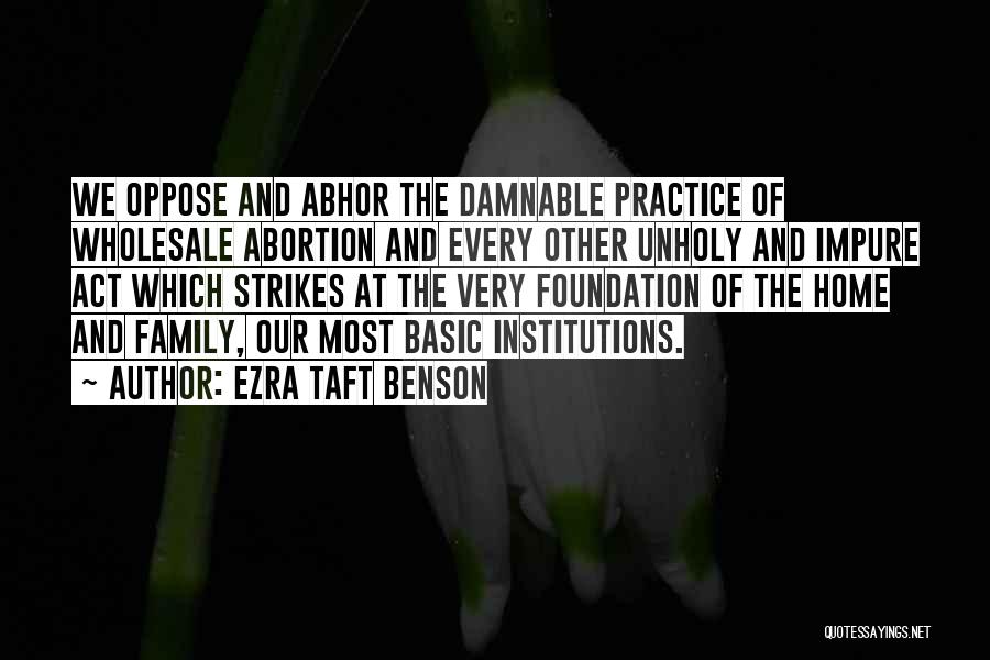 Ezra Taft Benson Quotes: We Oppose And Abhor The Damnable Practice Of Wholesale Abortion And Every Other Unholy And Impure Act Which Strikes At