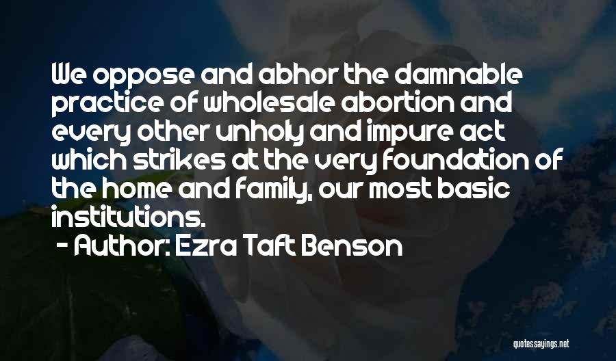 Ezra Taft Benson Quotes: We Oppose And Abhor The Damnable Practice Of Wholesale Abortion And Every Other Unholy And Impure Act Which Strikes At