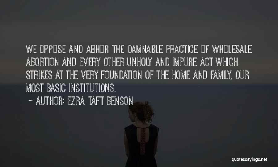 Ezra Taft Benson Quotes: We Oppose And Abhor The Damnable Practice Of Wholesale Abortion And Every Other Unholy And Impure Act Which Strikes At