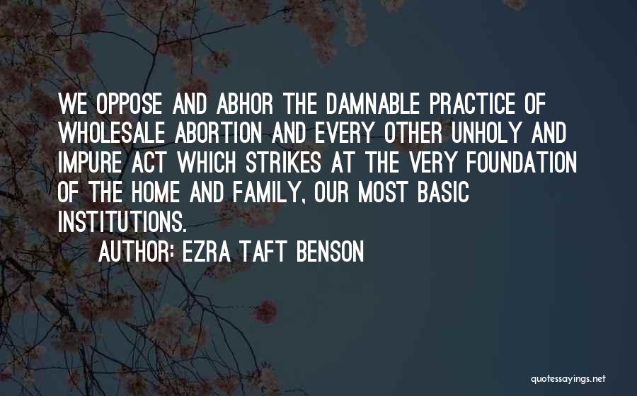 Ezra Taft Benson Quotes: We Oppose And Abhor The Damnable Practice Of Wholesale Abortion And Every Other Unholy And Impure Act Which Strikes At