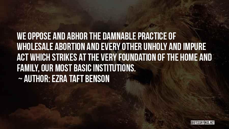 Ezra Taft Benson Quotes: We Oppose And Abhor The Damnable Practice Of Wholesale Abortion And Every Other Unholy And Impure Act Which Strikes At