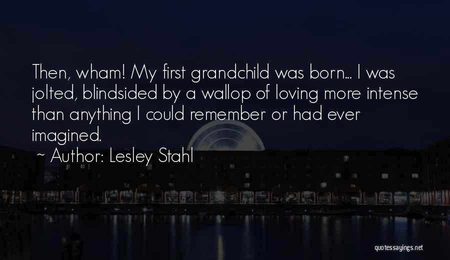 Lesley Stahl Quotes: Then, Wham! My First Grandchild Was Born... I Was Jolted, Blindsided By A Wallop Of Loving More Intense Than Anything