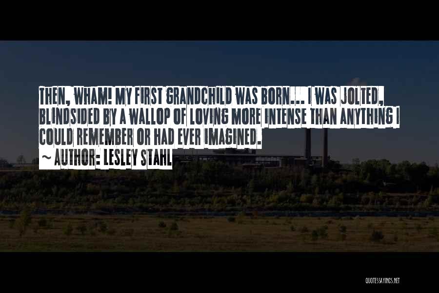 Lesley Stahl Quotes: Then, Wham! My First Grandchild Was Born... I Was Jolted, Blindsided By A Wallop Of Loving More Intense Than Anything