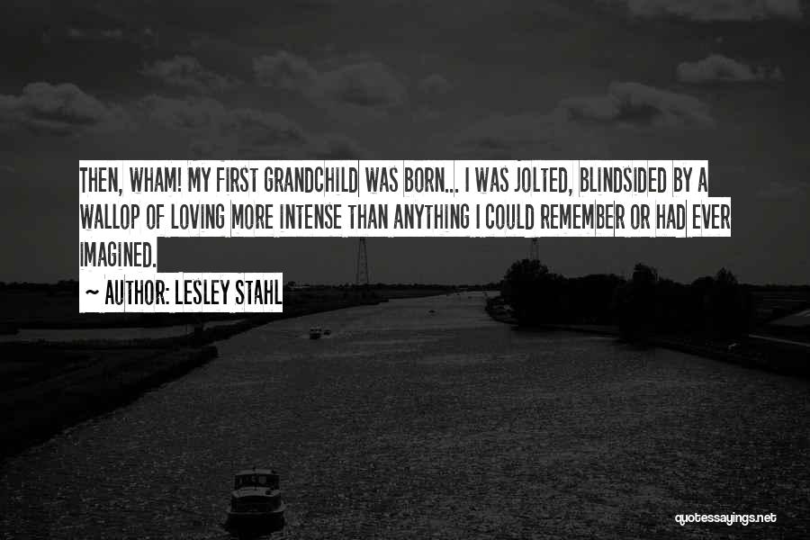 Lesley Stahl Quotes: Then, Wham! My First Grandchild Was Born... I Was Jolted, Blindsided By A Wallop Of Loving More Intense Than Anything