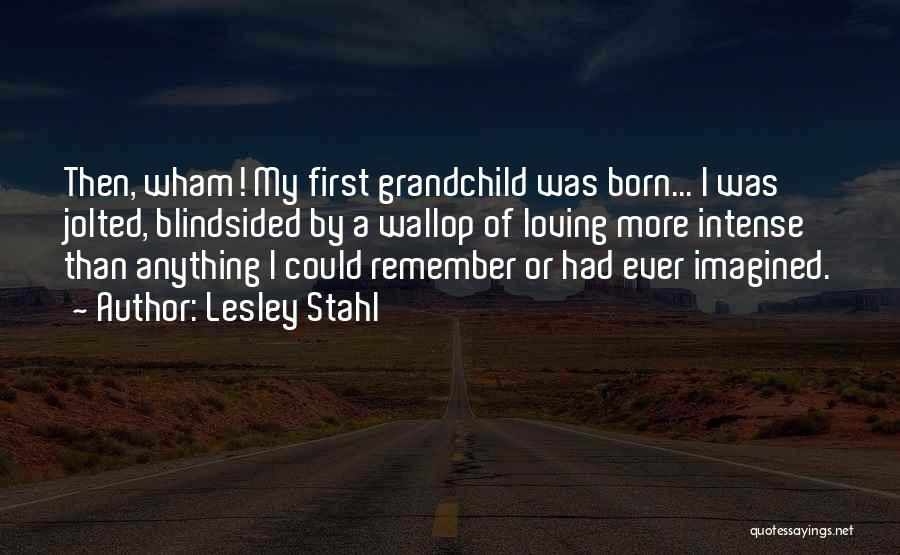 Lesley Stahl Quotes: Then, Wham! My First Grandchild Was Born... I Was Jolted, Blindsided By A Wallop Of Loving More Intense Than Anything