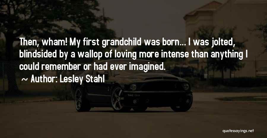 Lesley Stahl Quotes: Then, Wham! My First Grandchild Was Born... I Was Jolted, Blindsided By A Wallop Of Loving More Intense Than Anything