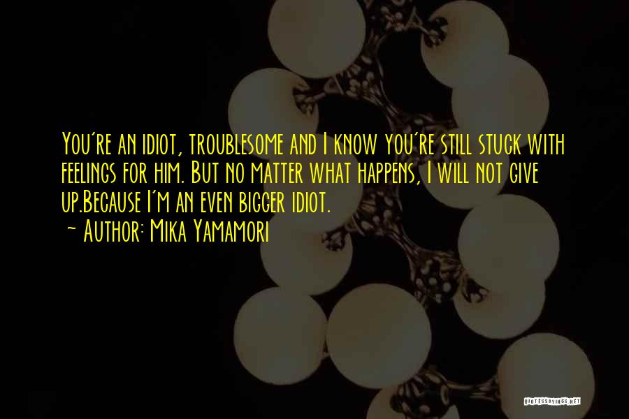 Mika Yamamori Quotes: You're An Idiot, Troublesome And I Know You're Still Stuck With Feelings For Him. But No Matter What Happens, I