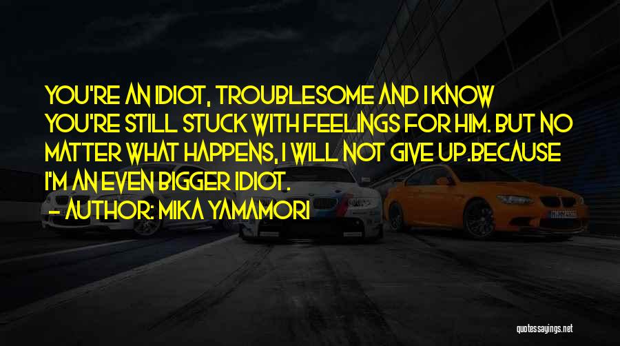 Mika Yamamori Quotes: You're An Idiot, Troublesome And I Know You're Still Stuck With Feelings For Him. But No Matter What Happens, I