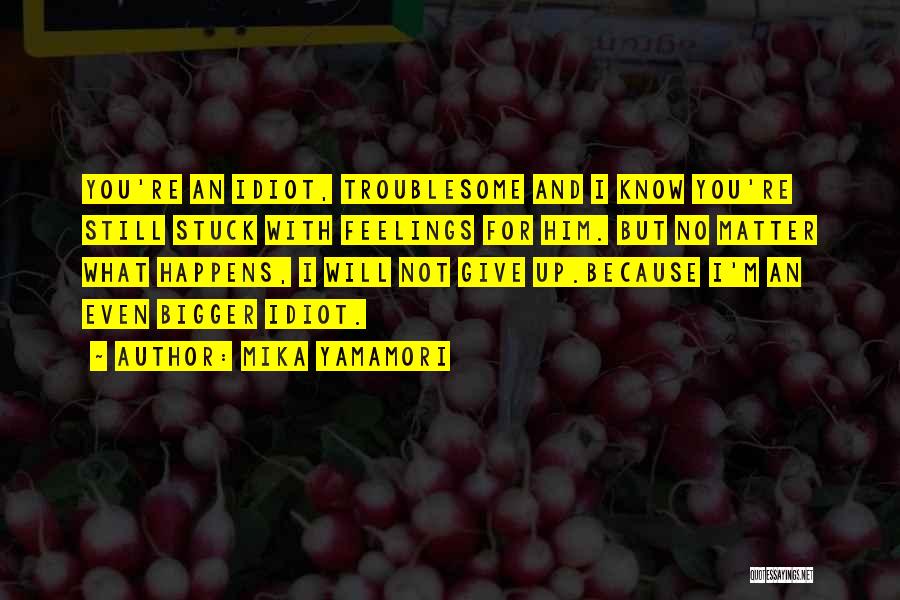 Mika Yamamori Quotes: You're An Idiot, Troublesome And I Know You're Still Stuck With Feelings For Him. But No Matter What Happens, I