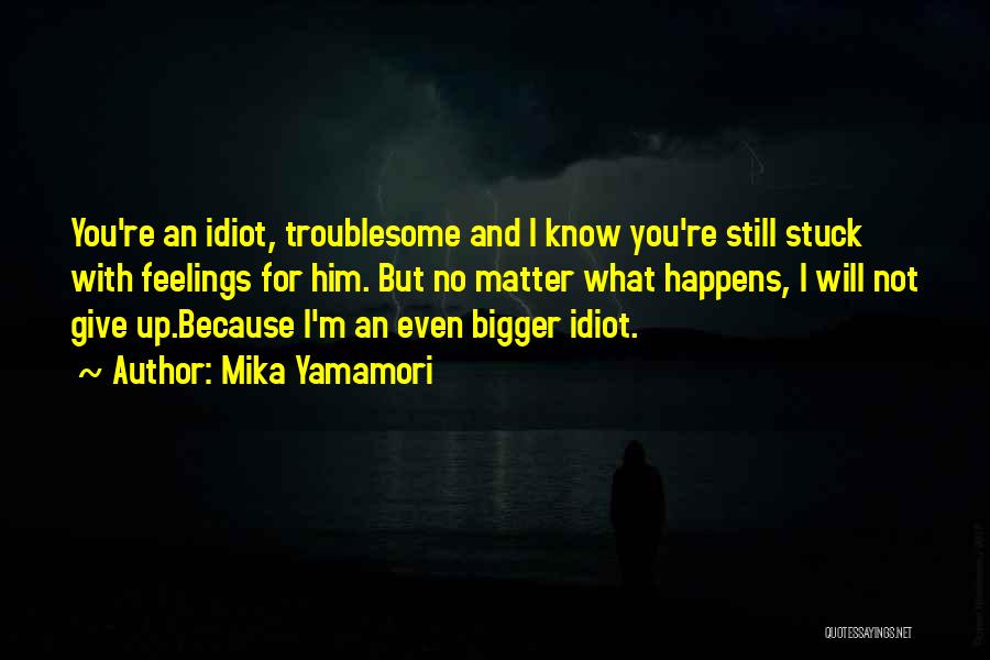 Mika Yamamori Quotes: You're An Idiot, Troublesome And I Know You're Still Stuck With Feelings For Him. But No Matter What Happens, I