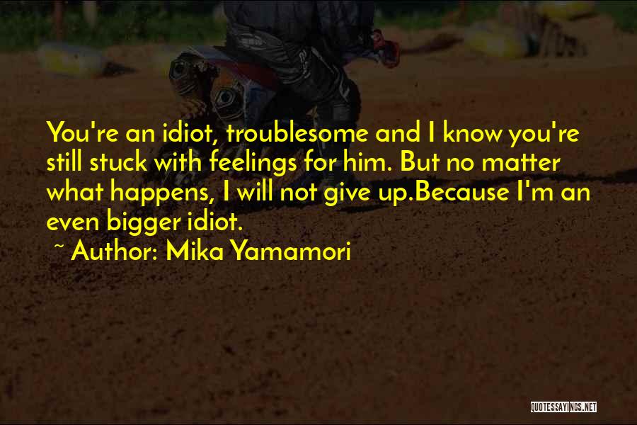 Mika Yamamori Quotes: You're An Idiot, Troublesome And I Know You're Still Stuck With Feelings For Him. But No Matter What Happens, I