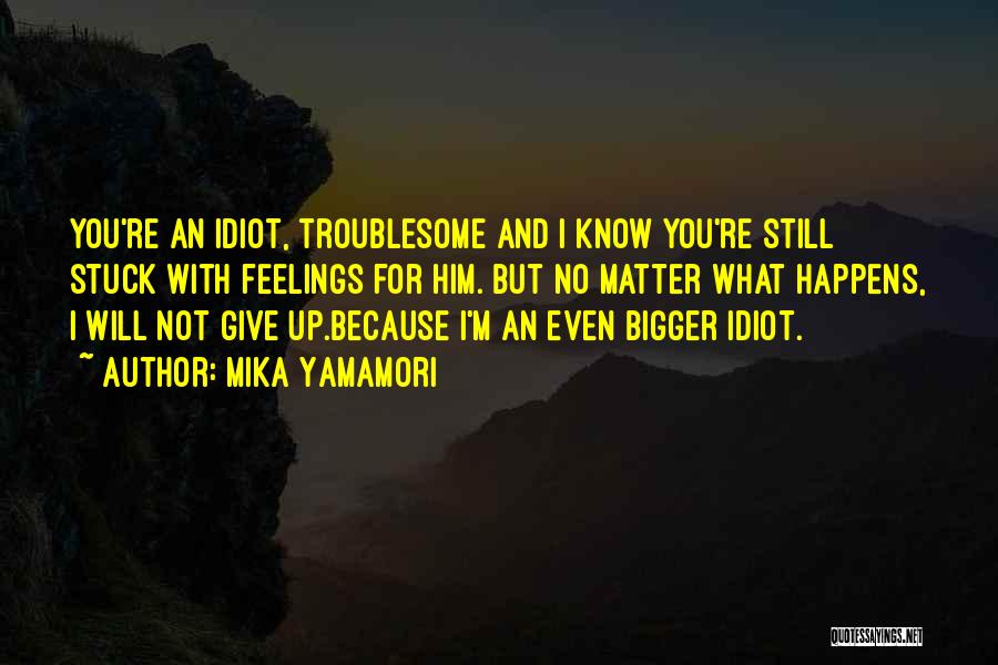 Mika Yamamori Quotes: You're An Idiot, Troublesome And I Know You're Still Stuck With Feelings For Him. But No Matter What Happens, I