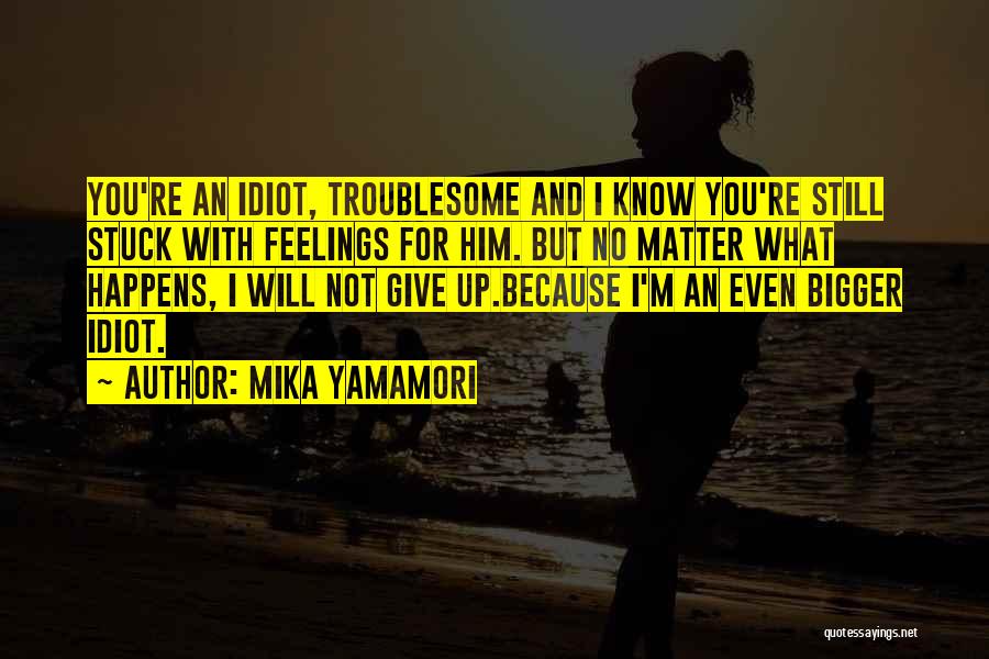 Mika Yamamori Quotes: You're An Idiot, Troublesome And I Know You're Still Stuck With Feelings For Him. But No Matter What Happens, I