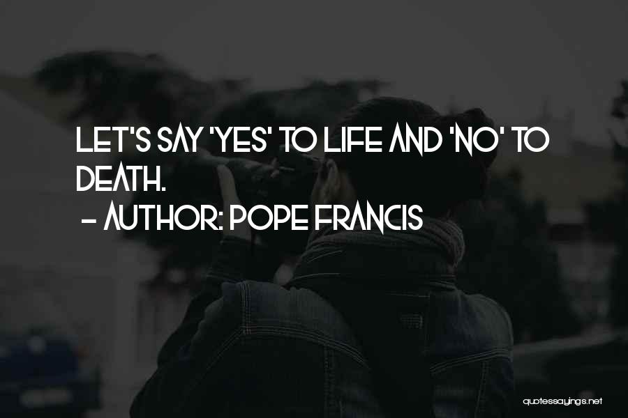 Pope Francis Quotes: Let's Say 'yes' To Life And 'no' To Death.