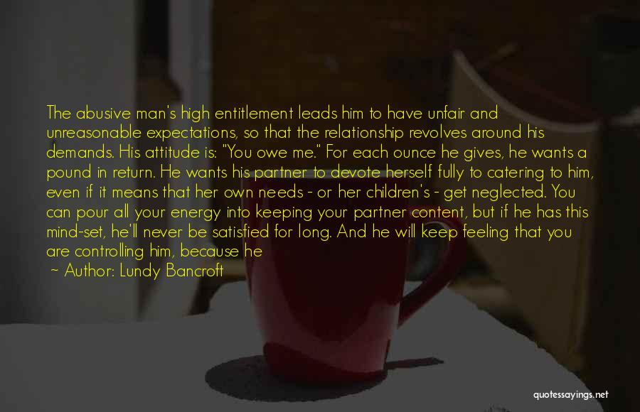 Lundy Bancroft Quotes: The Abusive Man's High Entitlement Leads Him To Have Unfair And Unreasonable Expectations, So That The Relationship Revolves Around His