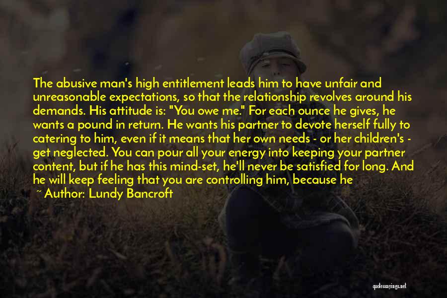 Lundy Bancroft Quotes: The Abusive Man's High Entitlement Leads Him To Have Unfair And Unreasonable Expectations, So That The Relationship Revolves Around His