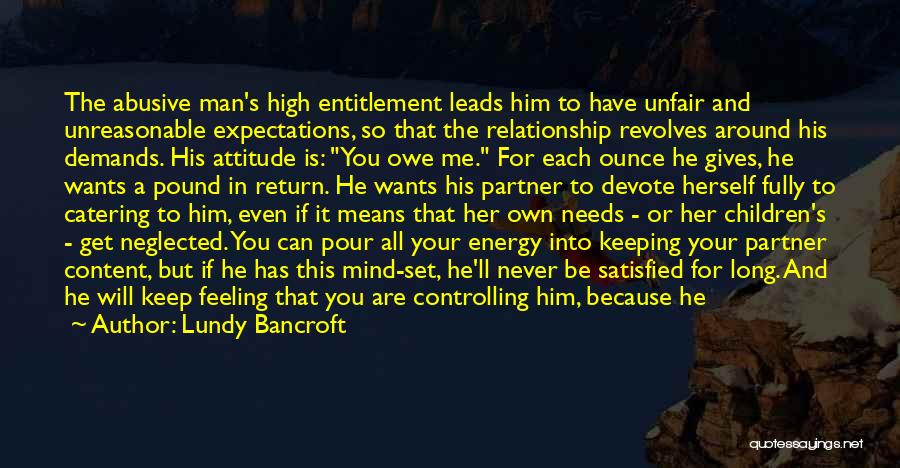 Lundy Bancroft Quotes: The Abusive Man's High Entitlement Leads Him To Have Unfair And Unreasonable Expectations, So That The Relationship Revolves Around His