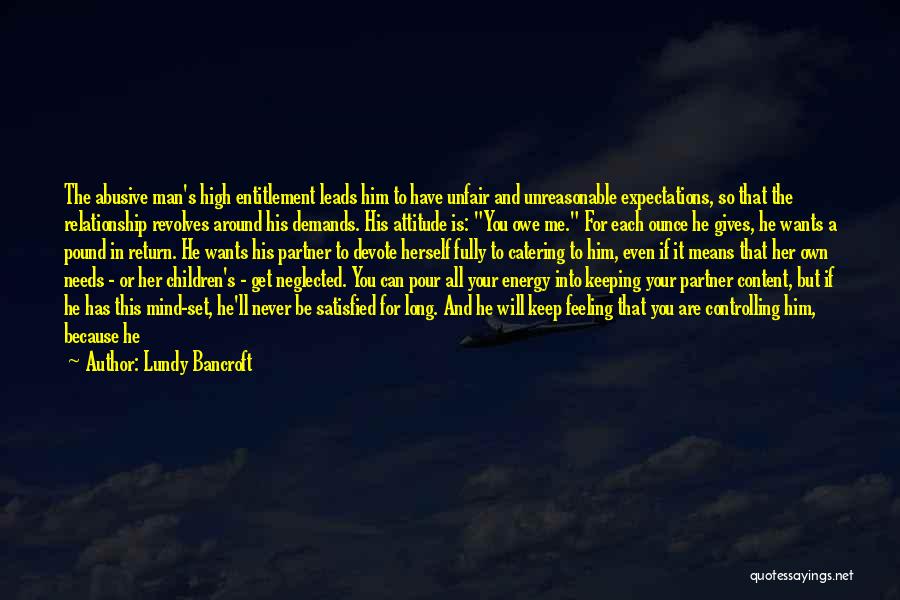 Lundy Bancroft Quotes: The Abusive Man's High Entitlement Leads Him To Have Unfair And Unreasonable Expectations, So That The Relationship Revolves Around His