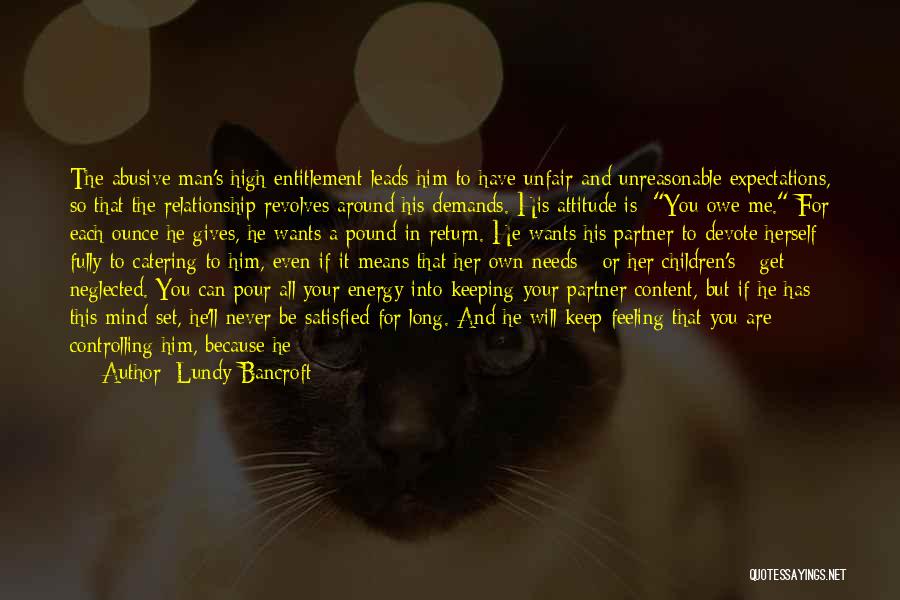 Lundy Bancroft Quotes: The Abusive Man's High Entitlement Leads Him To Have Unfair And Unreasonable Expectations, So That The Relationship Revolves Around His