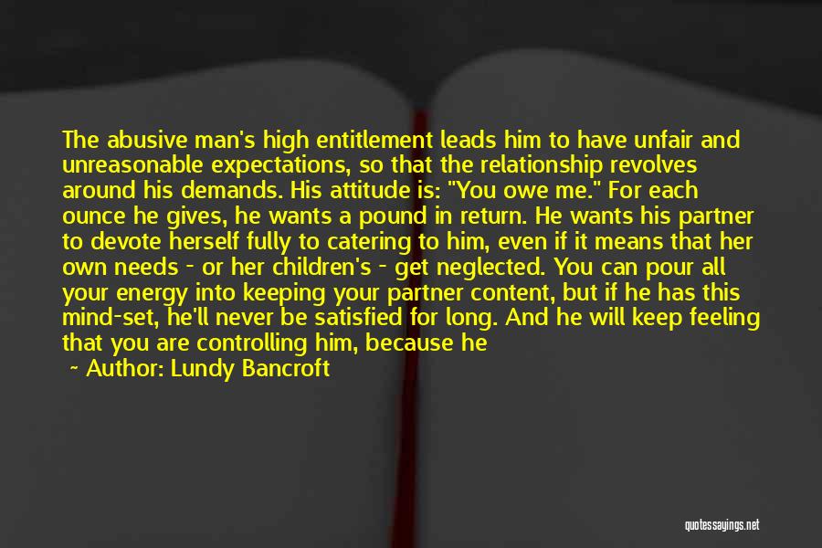 Lundy Bancroft Quotes: The Abusive Man's High Entitlement Leads Him To Have Unfair And Unreasonable Expectations, So That The Relationship Revolves Around His