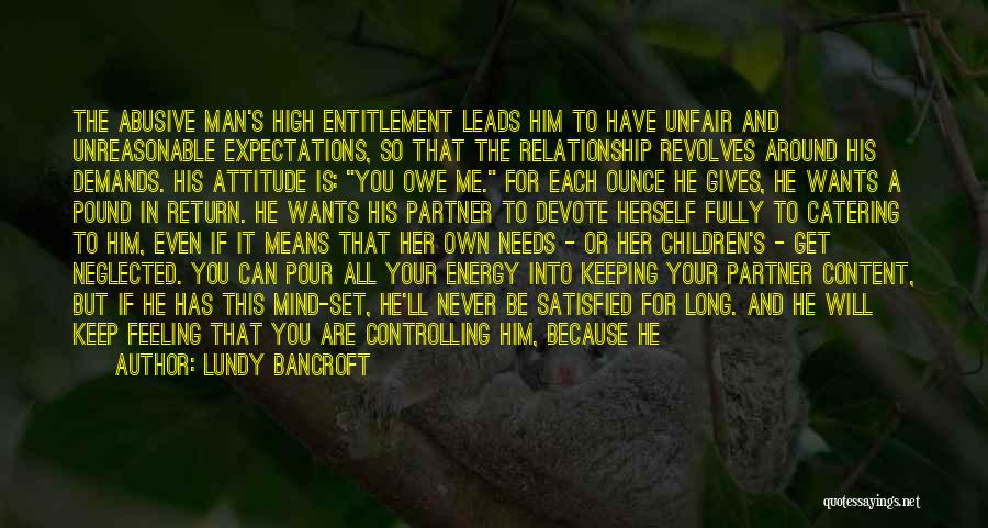 Lundy Bancroft Quotes: The Abusive Man's High Entitlement Leads Him To Have Unfair And Unreasonable Expectations, So That The Relationship Revolves Around His